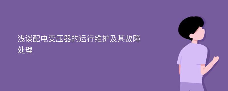 浅谈配电变压器的运行维护及其故障处理