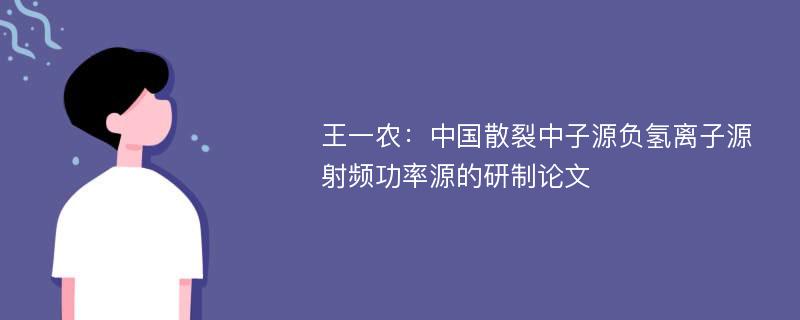 王一农：中国散裂中子源负氢离子源射频功率源的研制论文