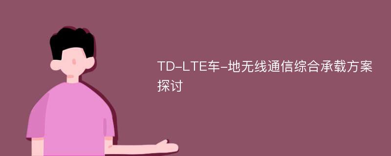 TD-LTE车-地无线通信综合承载方案探讨