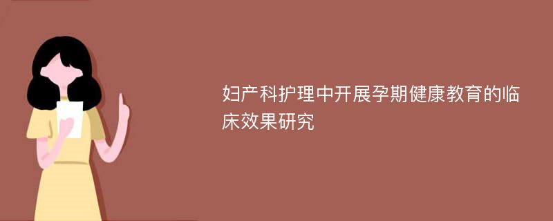 妇产科护理中开展孕期健康教育的临床效果研究