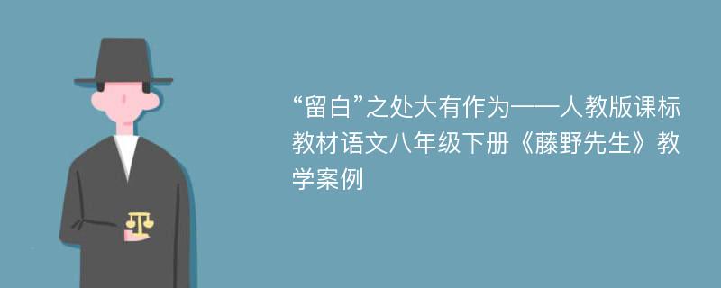 “留白”之处大有作为——人教版课标教材语文八年级下册《藤野先生》教学案例