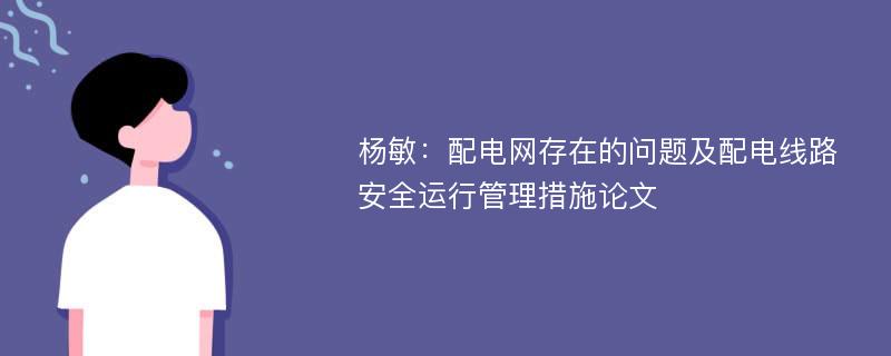 杨敏：配电网存在的问题及配电线路安全运行管理措施论文