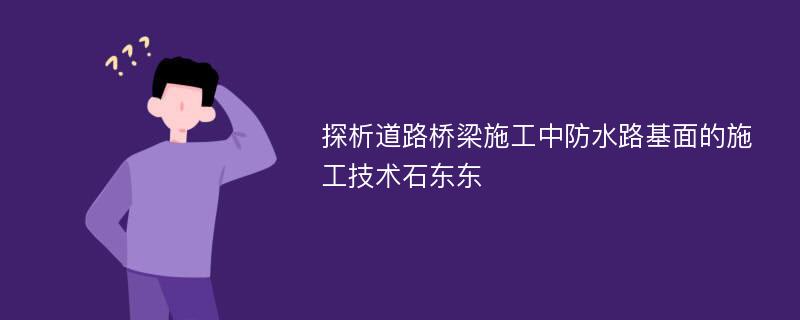 探析道路桥梁施工中防水路基面的施工技术石东东