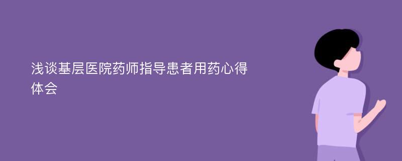 浅谈基层医院药师指导患者用药心得体会