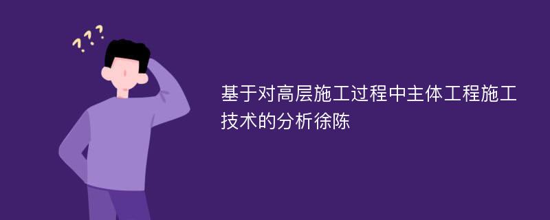 基于对高层施工过程中主体工程施工技术的分析徐陈