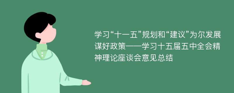 学习“十一五”规划和“建议”为尔发展谋好政策——学习十五届五中全会精神理论座谈会意见总结