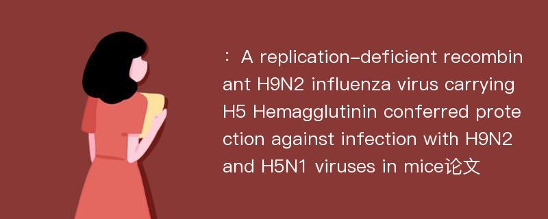 ：A replication-deficient recombinant H9N2 influenza virus carrying H5 Hemagglutinin conferred protection against infection with H9N2 and H5N1 viruses in mice论文