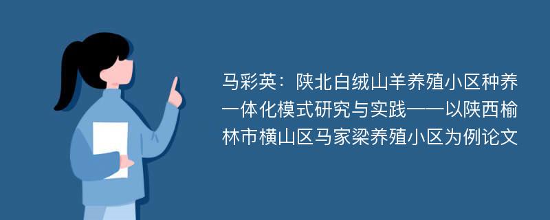 马彩英：陕北白绒山羊养殖小区种养一体化模式研究与实践——以陕西榆林市横山区马家梁养殖小区为例论文