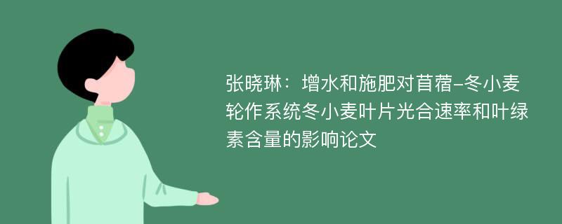 张晓琳：增水和施肥对苜蓿-冬小麦轮作系统冬小麦叶片光合速率和叶绿素含量的影响论文