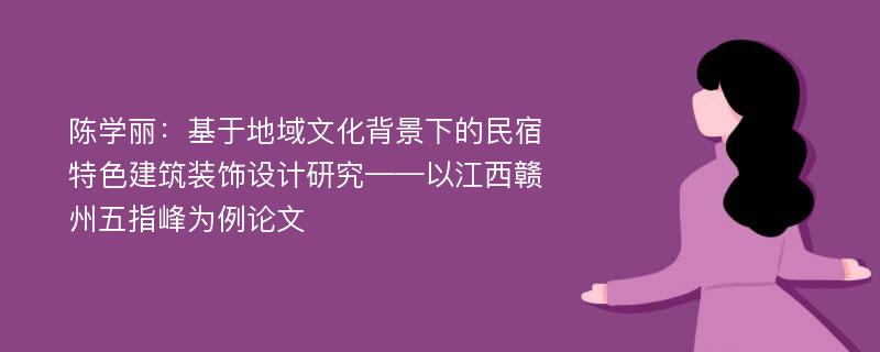 陈学丽：基于地域文化背景下的民宿特色建筑装饰设计研究——以江西赣州五指峰为例论文