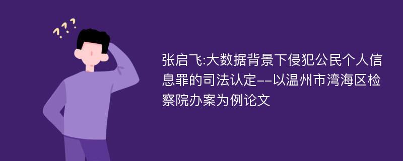 张启飞:大数据背景下侵犯公民个人信息罪的司法认定--以温州市湾海区检察院办案为例论文