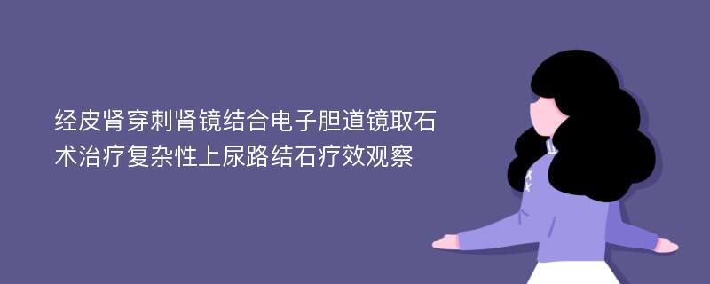 经皮肾穿刺肾镜结合电子胆道镜取石术治疗复杂性上尿路结石疗效观察