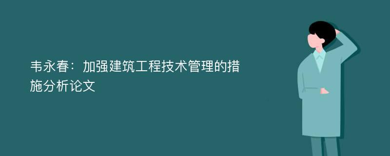 韦永春：加强建筑工程技术管理的措施分析论文