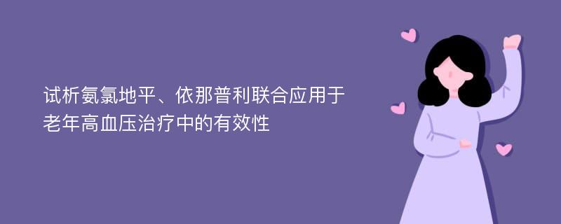 试析氨氯地平、依那普利联合应用于老年高血压治疗中的有效性