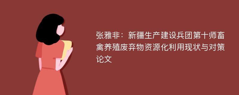 张雅非：新疆生产建设兵团第十师畜禽养殖废弃物资源化利用现状与对策论文