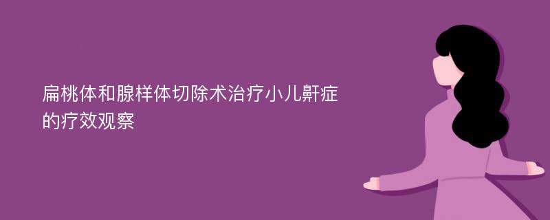 扁桃体和腺样体切除术治疗小儿鼾症的疗效观察