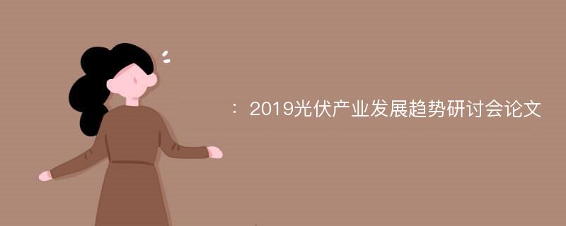 ：2019光伏产业发展趋势研讨会论文