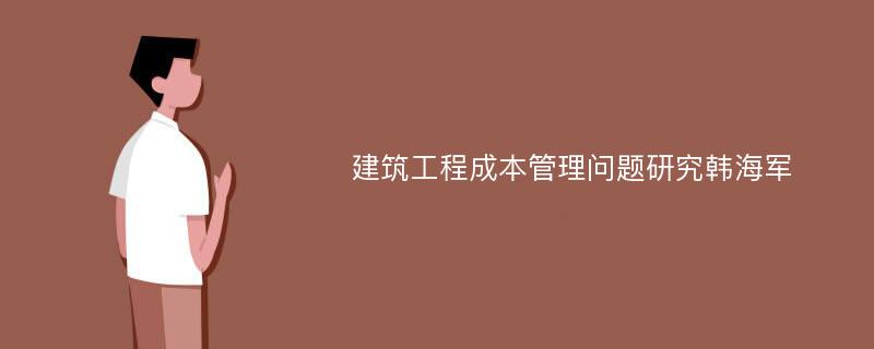 建筑工程成本管理问题研究韩海军