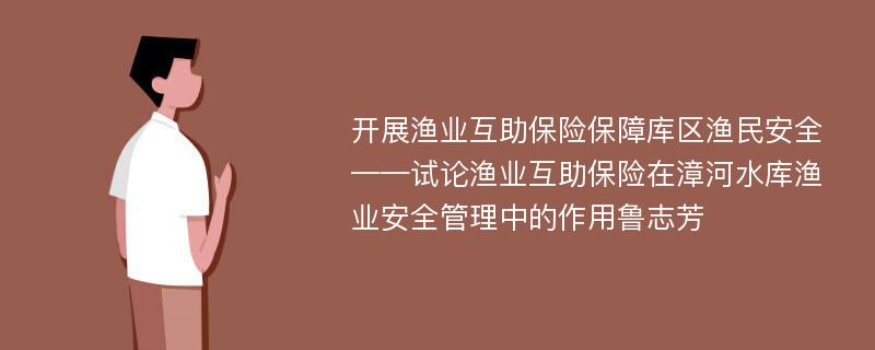 开展渔业互助保险保障库区渔民安全——试论渔业互助保险在漳河水库渔业安全管理中的作用鲁志芳