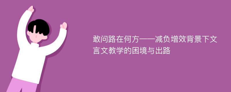 敢问路在何方——减负增效背景下文言文教学的困境与出路