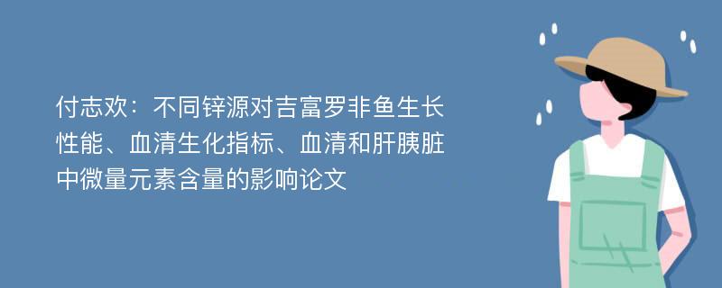 付志欢：不同锌源对吉富罗非鱼生长性能、血清生化指标、血清和肝胰脏中微量元素含量的影响论文