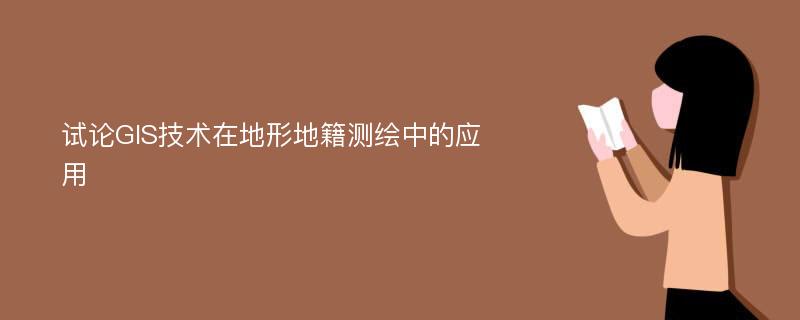 试论GIS技术在地形地籍测绘中的应用