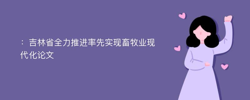 ：吉林省全力推进率先实现畜牧业现代化论文