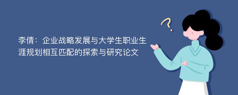 李倩：企业战略发展与大学生职业生涯规划相互匹配的探索与研究论文