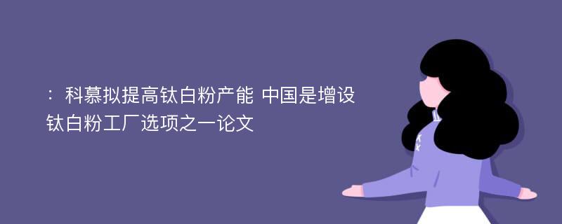 ：科慕拟提高钛白粉产能 中国是增设钛白粉工厂选项之一论文