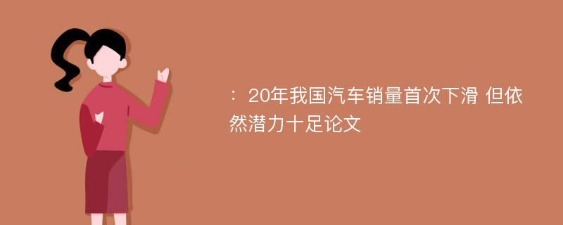 ：20年我国汽车销量首次下滑 但依然潜力十足论文