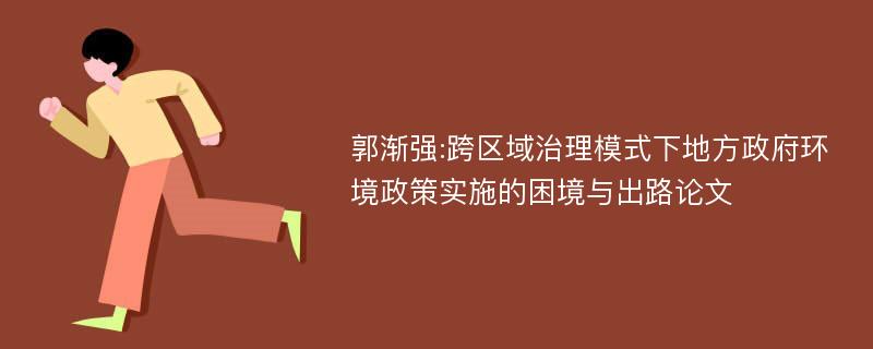 郭渐强:跨区域治理模式下地方政府环境政策实施的困境与出路论文