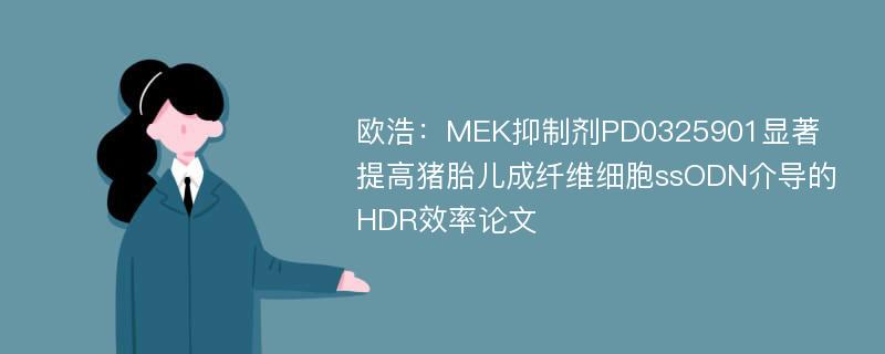 欧浩：MEK抑制剂PD0325901显著提高猪胎儿成纤维细胞ssODN介导的HDR效率论文