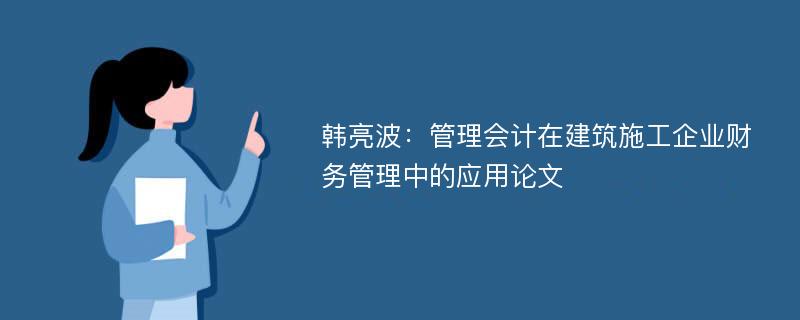 韩亮波：管理会计在建筑施工企业财务管理中的应用论文