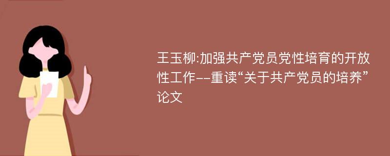 王玉柳:加强共产党员党性培育的开放性工作--重读“关于共产党员的培养”论文