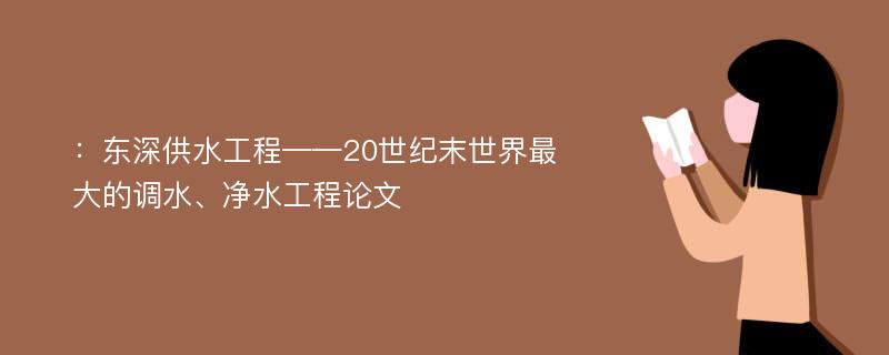 ：东深供水工程——20世纪末世界最大的调水、净水工程论文