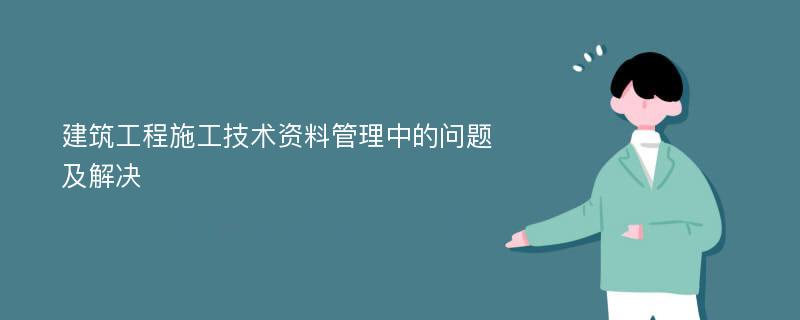 建筑工程施工技术资料管理中的问题及解决