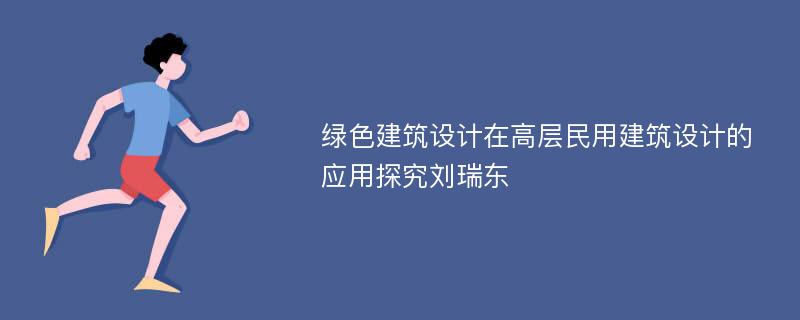 绿色建筑设计在高层民用建筑设计的应用探究刘瑞东