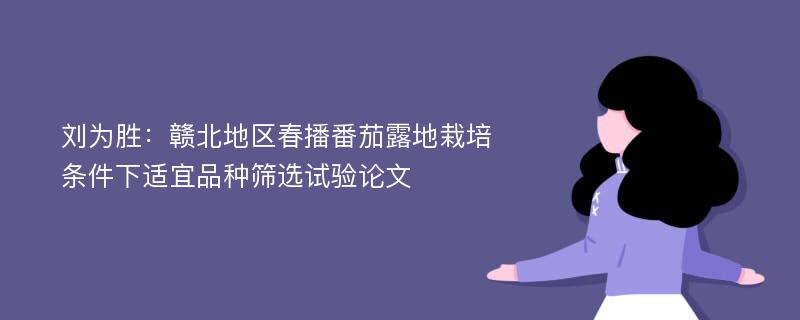 刘为胜：赣北地区春播番茄露地栽培条件下适宜品种筛选试验论文