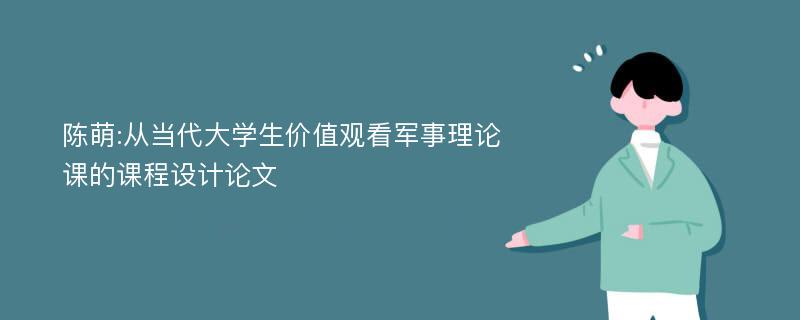 陈萌:从当代大学生价值观看军事理论课的课程设计论文