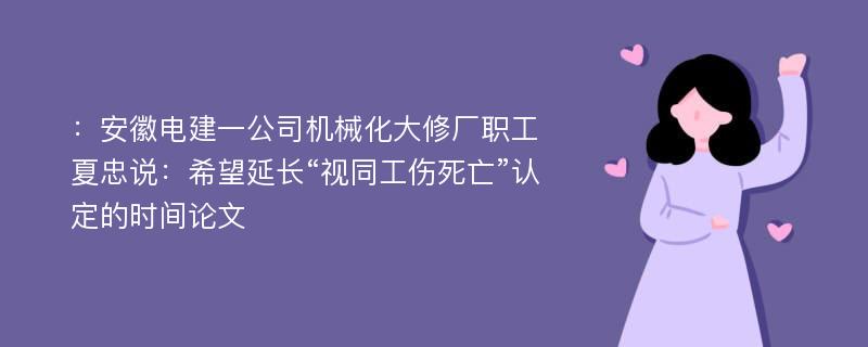 ：安徽电建一公司机械化大修厂职工夏忠说：希望延长“视同工伤死亡”认定的时间论文