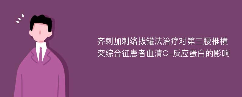 齐刺加刺络拔罐法治疗对第三腰椎横突综合征患者血清C-反应蛋白的影响