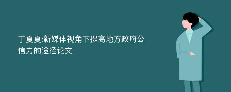 丁夏夏:新媒体视角下提高地方政府公信力的途径论文