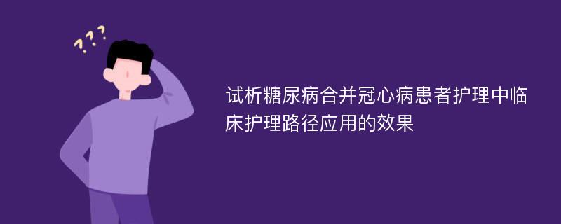 试析糖尿病合并冠心病患者护理中临床护理路径应用的效果