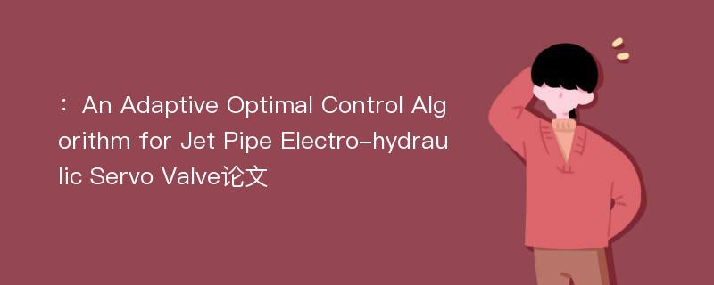 ：An Adaptive Optimal Control Algorithm for Jet Pipe Electro-hydraulic Servo Valve论文