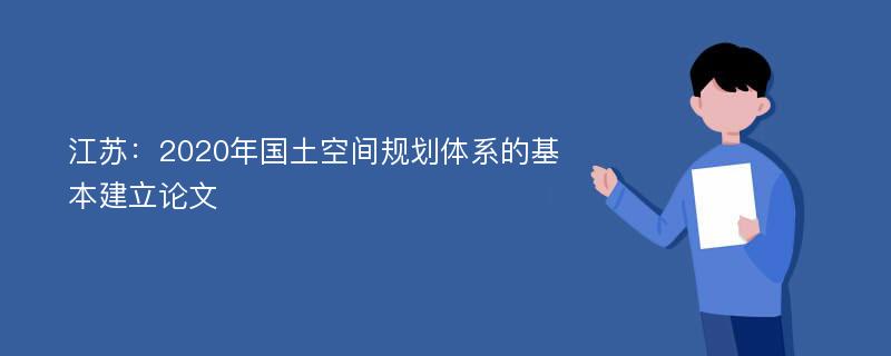 江苏：2020年国土空间规划体系的基本建立论文