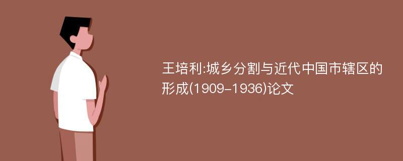 王培利:城乡分割与近代中国市辖区的形成(1909-1936)论文