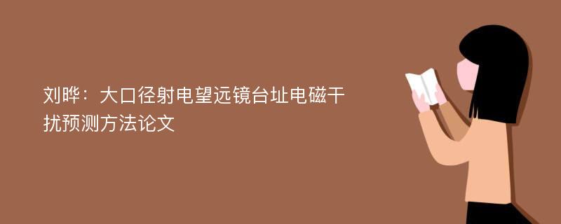 刘晔：大口径射电望远镜台址电磁干扰预测方法论文