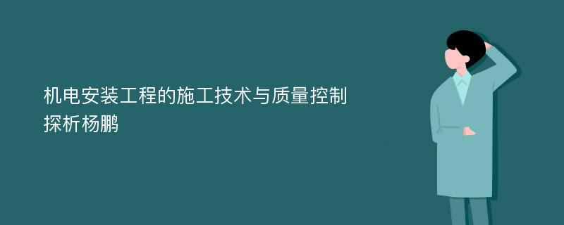 机电安装工程的施工技术与质量控制探析杨鹏