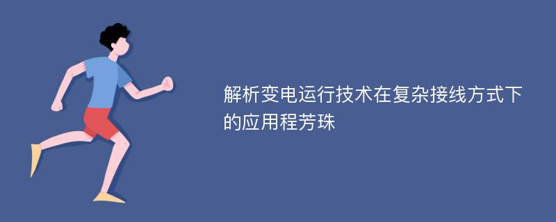 解析变电运行技术在复杂接线方式下的应用程芳珠