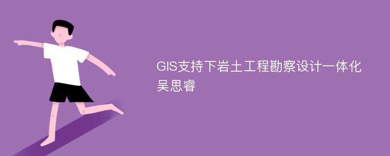 GIS支持下岩土工程勘察设计一体化吴思睿